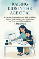 Raising Kids in the Age of AI: A Practical, Evidence-Informed Guide to Helping Children Think Critically, Learn Responsibly, and Thrive in an AI-Powered World (Better Parenting in the Digital Age) B0HC4XHP4G Book Cover