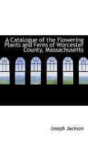 A Catalogue of the Flowering Plants and Ferns of Worcester County, Massachusetts 0530584042 Book Cover