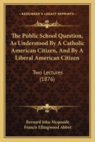 The Public School Question as Understood by a Catholic American Citizen and by a Liberal American Citizen 1165075814 Book Cover