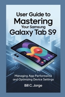 USER GUIDE TO MASTERING YOUR SAMSUNG GALAXY TAB S9: Managing App Performance and Optimizing Device Settings B0FDWKH1CV Book Cover
