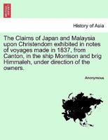 The Claims of Japan and Malaysia upon Christendom exhibited in notes of voyages made in 1837, from Canton, in the ship Morrison and brig Himmaleh, under direction of the owners. 1241336407 Book Cover