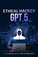 Ethical Hacker GPT 5: A Complete Guidebook B0FWM6KQD7 Book Cover