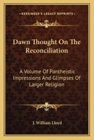 Dawn Thought On The Reconciliation: A Volume Of Pantheistic Impressions And Glimpses Of Larger Religion 1017670935 Book Cover