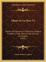 Album De La Flora V2: Medico-Farmaceutica E Industrial, Indigena Y Exotica, O Sea Coleccion De Laminas Iluminades (1863) 1160778477 Book Cover