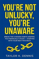 You're Not Unlucky, You're Unaware: Break the 9 Hidden Habits Keeping You Financially Stuck — Starting with Your Next Paycheck B0H7HSCPFN Book Cover