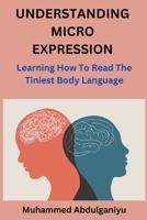 Understanding Micro Expression: Learning How To Read The Tiniest Body Language B0C1J1XNFF Book Cover