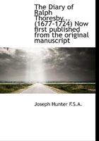 The diary of Ralph Thoresby... (1677-1724) Now first published from the original manuscript 1143871804 Book Cover