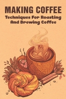 Making Coffee: Techniques For Roasting And Brewing Coffee: What Is The Best Method For Making Coffee? B099C28BBT Book Cover