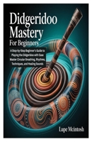 DIDGERIDOO MASTERY FOR BEGINNERS: A Step-by-Step Beginner’s Guide to Playing the Didgeridoo with Ease Master Circular Breathing, Rhythms, Techniques, and Healing Sounds B0FHFR8VHM Book Cover
