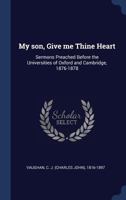 My Son, Give Me Thine Heart: Sermons Preached Before the Universities of Oxford and Cambridge, 1876-1878 (Classic Reprint) 3744735893 Book Cover