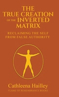 True Creation of the Inverted Matrix : Reclaiming the Self from False Authority 1968499113 Book Cover