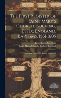The First Register of Saint Mary's Church, Bocking, Essex, England. Baptisms, 1561-1605; Marriages, 1593-1639; Burials, 1558-1628 1021793620 Book Cover