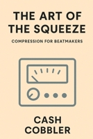 The Art of the Squeeze: Compression for Beatmakers (Cash Cobbler's Kitchen: Beatmaker's Series) B0FQ364TMT Book Cover