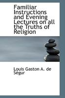 Familiar Instructions and Evening Lectures on all the Truth of Religion 1018484906 Book Cover