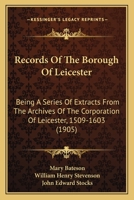 Records Of The Borough Of Leicester: Being A Series Of Extracts From The Archives Of The Corporation Of Leicester, 1509-1603 1120688655 Book Cover