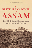 The British Takeover of Assam: Tea, Hill Tribes and Transportation in the Nineteenth Century 1398122726 Book Cover