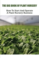 The Big Book Of Plant Nursery: How To Start And Operate A Plant Nursery Business: Home-Based Plant Nursery Books B08Y49S3JL Book Cover