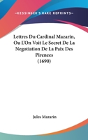 Lettres Du Cardinal Mazarin, Ou L’On Voit Le Secret De La Negotiation De La Paix Des Pirenees (1690) 1166315592 Book Cover