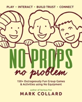 No Props No Problem: 150+ Outrageously Fun Group Games & Activities using No Equipment 0992546427 Book Cover