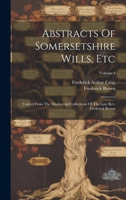 Abstracts Of Somersetshire Wills, Etc: Copied From The Manuscript Collections Of The Late Rev. Frederick Brown; Volume 4 1020991909 Book Cover