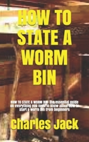 HOW TO STATE A WORM BIN: HOW TO STATE A WORM BIN: the essential guide on everything you need to know about how to start a worm bin from beginners B099N82GYQ Book Cover