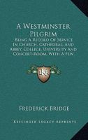 A Westminster Pilgrim: Being a Record of Service in Church, Cathedral, and Abbey, College, University, and Concert-Room, With a Few Notes on Sport 1014723043 Book Cover