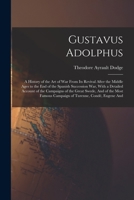 Gustavus Adolphus: A History of the Art of War from Its Revival After the Middle Ages to the End of the Spanish Succession War, With a Detailed Account of the Campaigns