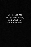 Sure, Let Me Drop Everything And Work On Your Problem.: Lined Notebook, Motivational Quote Notebook. 120 Pages. 6 in x 9 in Cover. 1670932427 Book Cover
