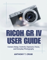 RICOH GR IV USER GUIDE: Camera Setup, Controls, Exposure, Focus, and Everyday Photography B0GLF2C6K8 Book Cover