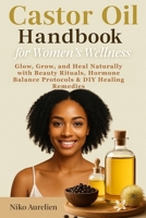 Castor Oil Handbook for Women’s Wellness: Glow, Grow, and Heal Naturally with Beauty Rituals, Hormone Balance Protocols & DIY Healing Remedies B0FF44TCK2 Book Cover