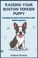 Raising Your Boston Terrier Puppy: Everything You Need to Know to Raise a Well-Trained Companion: A Step-by-Step Guide to Raising, Training, Caring ... Your Dog (Canine Care & Training Guide) B0DYDHDPCK Book Cover