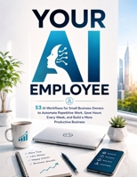YOUR AI EMPLOYEE: 53 AI Workflows for Small Business Owners to Automate Repetitive Work, Save Hours Every Week, and Build a More Productive Business (AI Workflow Mastery) B0HFQYZ32T Book Cover