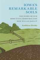 Iowa's Remarkable Soils: The Story of Our Most Vital Resource and How We Can Save It 1609387503 Book Cover