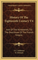 History Of The Eighteenth Century V4: And Of The Nineteenth, Till The Overthrow Of The French Empire 1432650874 Book Cover