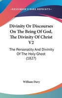 Divinity Or Discourses On The Being Of God, The Divinity Of Christ V2: The Personality And Divinity Of The Holy Ghost 1164622811 Book Cover