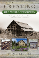 Creating Old World Wisconsin: The Struggle to Build an Outdoor History Museum of Ethnic Architecture (Wisconsin Land and Life) 0299292649 Book Cover