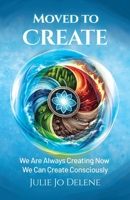 Moved to Create: We Are Always Creating Now We Can Create Consciously B0DV2HHM78 Book Cover