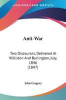 Anti-War: Two Discourses, Delivered At Williston And Burlington, July, 1846 1437479847 Book Cover