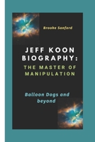 JEFF KOON BIOGRAPHY: THE MASTER OF MANIPULATION: BALLOON DOGS AND BEYOND B0DRV6ZMDV Book Cover