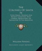 The Colonies Of Santa Fe: Their Origin, Progress And Present Condition, With General Observations On Emigration To The Argentine Republic 1165771748 Book Cover