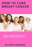 How To Cure Breast Cancer: Guide to Chemotherapy For Breast Cancer Ages B0BGKX39X6 Book Cover