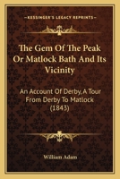 The Gem Of The Peak Or Matlock Bath And Its Vicinity: An Account Of Derby, A Tour From Derby To Matlock 1354555155 Book Cover