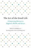 The Art of the Good Life: 52 Surprising Shortcuts to Happiness, Wealth, and Success 1473667488 Book Cover