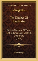 The Dialect Of Banffshire: With A Glossary Of Words Not In Jamieson's Scottish Dictionary 1167209648 Book Cover