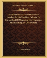 The Illustrated Account Given by Hevelius in his Machina Celestis of the Method of Mounting his Telescopes and Erecting an Observatory, Reprinted From ... Copy With Some Remarks by C. Leeson Prince 1016170114 Book Cover