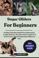 SUGAR GLIDERS FOR BEGINNERS: Bonding, Selecting, Health Care, Maintenance, Feeding, Behavior, Breeding And Everything You Need To Know About Keeping Sugar Gliders As Pets. B0FJ7PN49S Book Cover