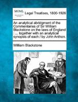 An analytical abridgment of the Commentaries of Sir William Blackstone on the laws of England: ... together with an analytical synopsis of each / by John Anthon. 124008398X Book Cover