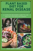 PLANT BASED DIET FOR RENAL DISEASE: A Complete Beginner's Guide To Live Healthy With Healthy Kidneys B0851MWS2B Book Cover