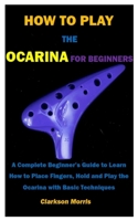 HOW TO PLAY THE OCARINA FOR BEGINNERS: A Complete Beginner’s Guide to Learn How to Place Fingers, Hold and Play the Ocarina with Basic Techniques B0948RP7FY Book Cover
