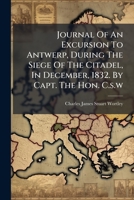 Journal Of An Excursion To Antwerp, During The Siege Of The Citadel, In December, 1832. By Capt. The Hon. C.s.w.... 1279614064 Book Cover